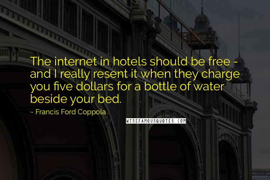 Francis Ford Coppola Quotes: The internet in hotels should be free - and I really resent it when they charge you five dollars for a bottle of water beside your bed.