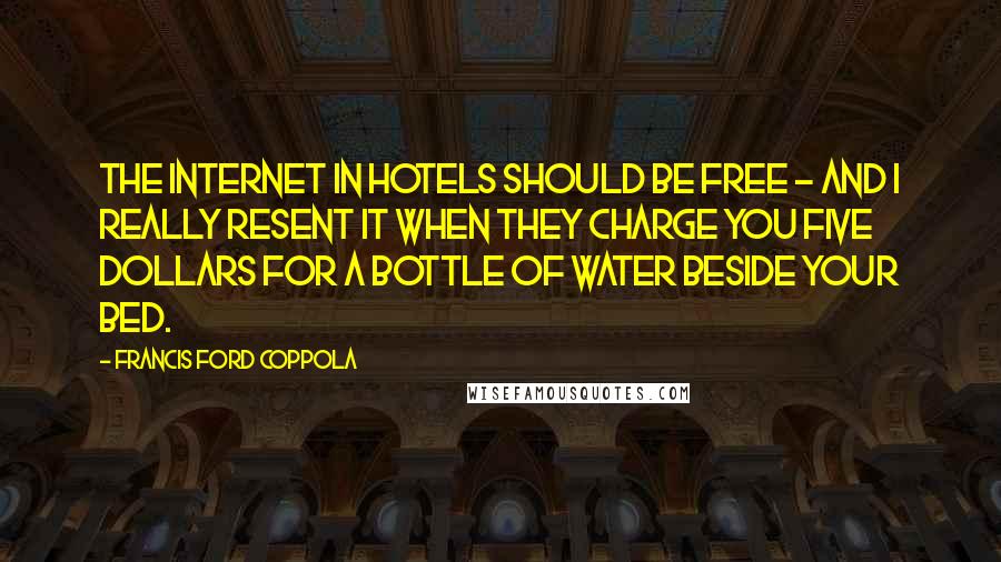 Francis Ford Coppola Quotes: The internet in hotels should be free - and I really resent it when they charge you five dollars for a bottle of water beside your bed.