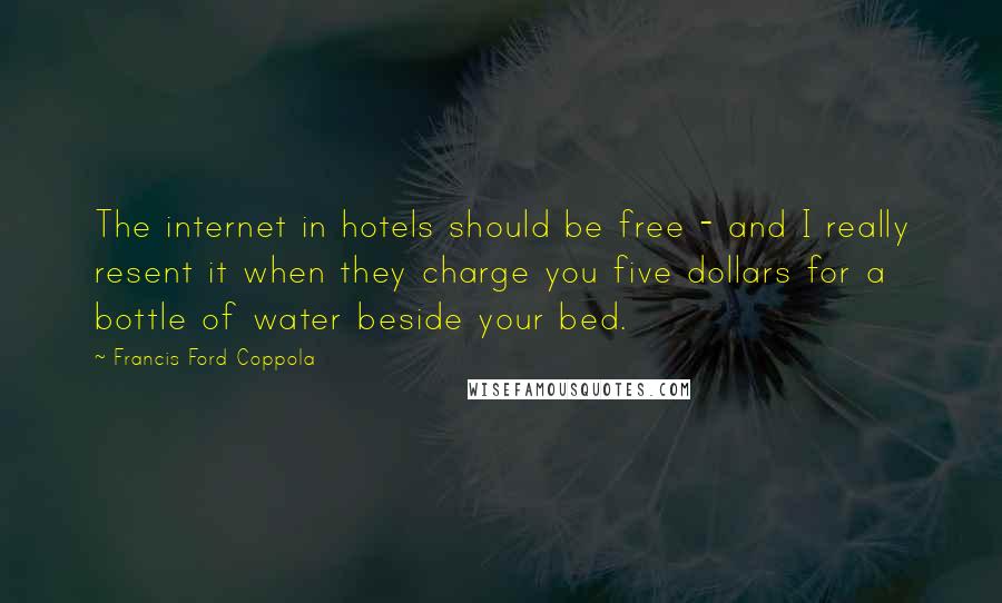 Francis Ford Coppola Quotes: The internet in hotels should be free - and I really resent it when they charge you five dollars for a bottle of water beside your bed.