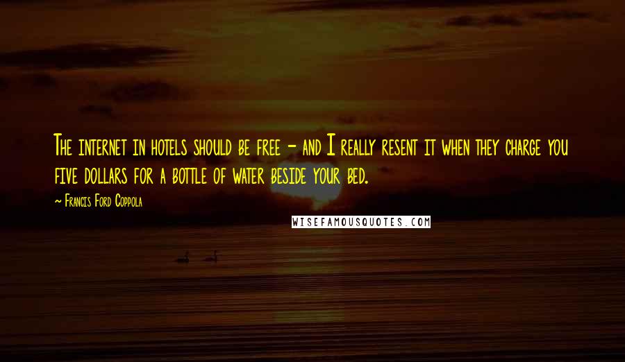 Francis Ford Coppola Quotes: The internet in hotels should be free - and I really resent it when they charge you five dollars for a bottle of water beside your bed.