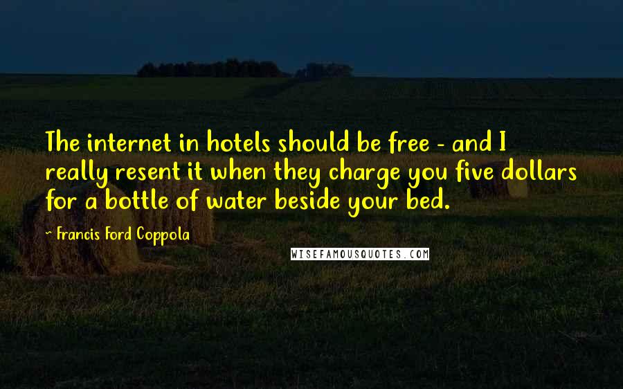 Francis Ford Coppola Quotes: The internet in hotels should be free - and I really resent it when they charge you five dollars for a bottle of water beside your bed.