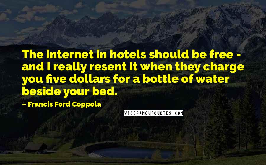 Francis Ford Coppola Quotes: The internet in hotels should be free - and I really resent it when they charge you five dollars for a bottle of water beside your bed.