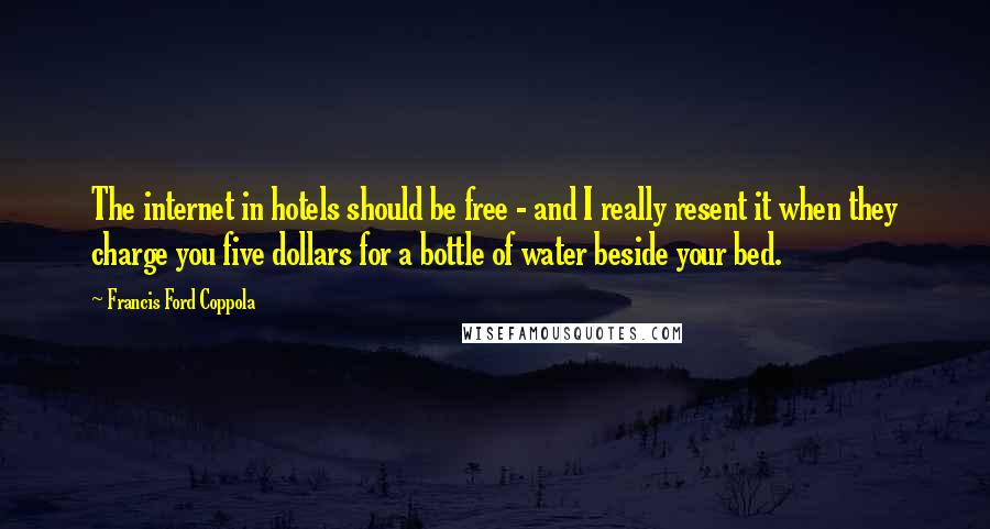 Francis Ford Coppola Quotes: The internet in hotels should be free - and I really resent it when they charge you five dollars for a bottle of water beside your bed.