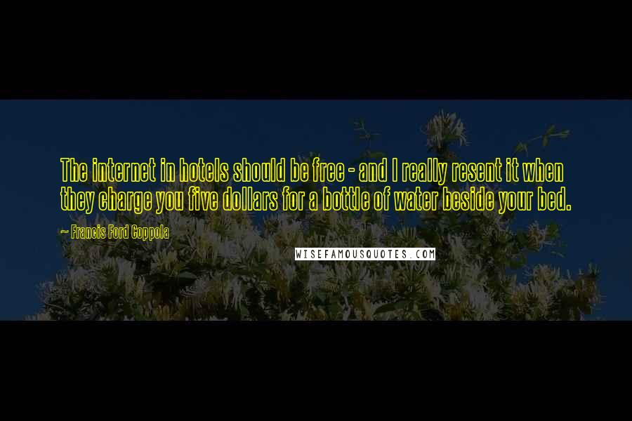 Francis Ford Coppola Quotes: The internet in hotels should be free - and I really resent it when they charge you five dollars for a bottle of water beside your bed.