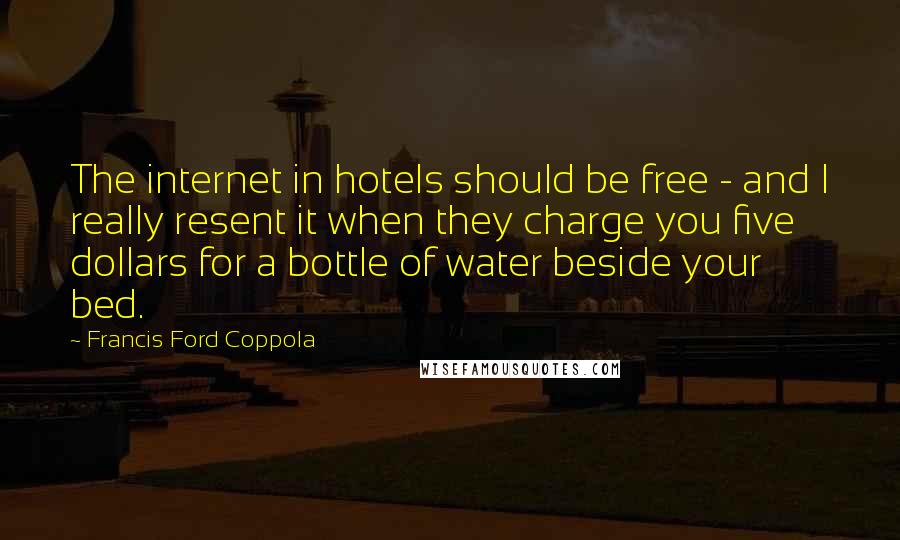 Francis Ford Coppola Quotes: The internet in hotels should be free - and I really resent it when they charge you five dollars for a bottle of water beside your bed.