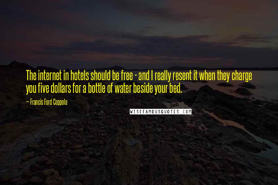 Francis Ford Coppola Quotes: The internet in hotels should be free - and I really resent it when they charge you five dollars for a bottle of water beside your bed.