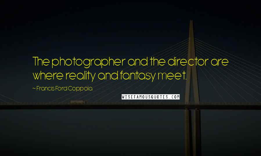 Francis Ford Coppola Quotes: The photographer and the director are where reality and fantasy meet.