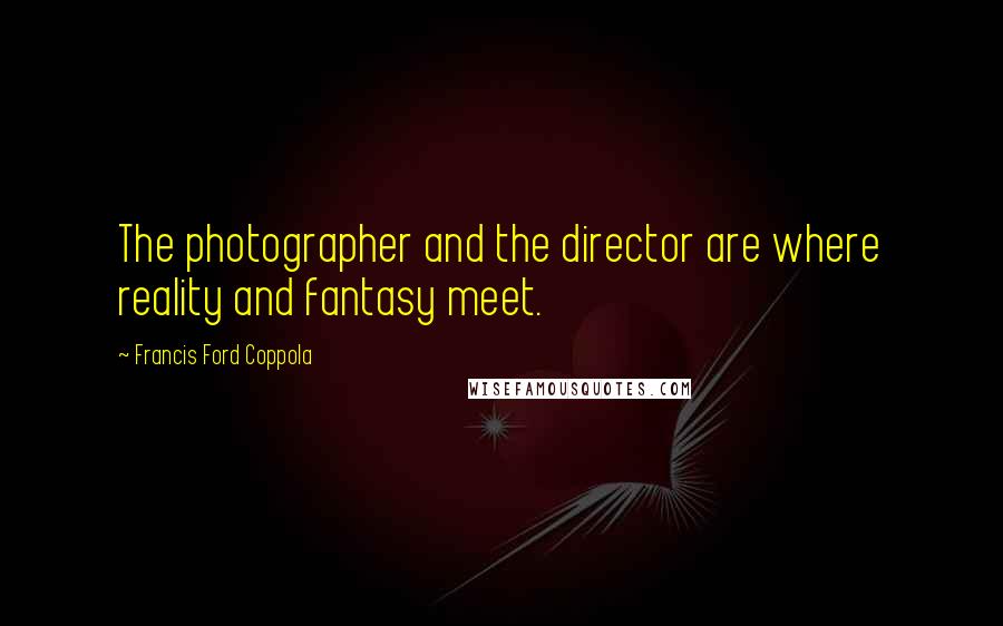 Francis Ford Coppola Quotes: The photographer and the director are where reality and fantasy meet.