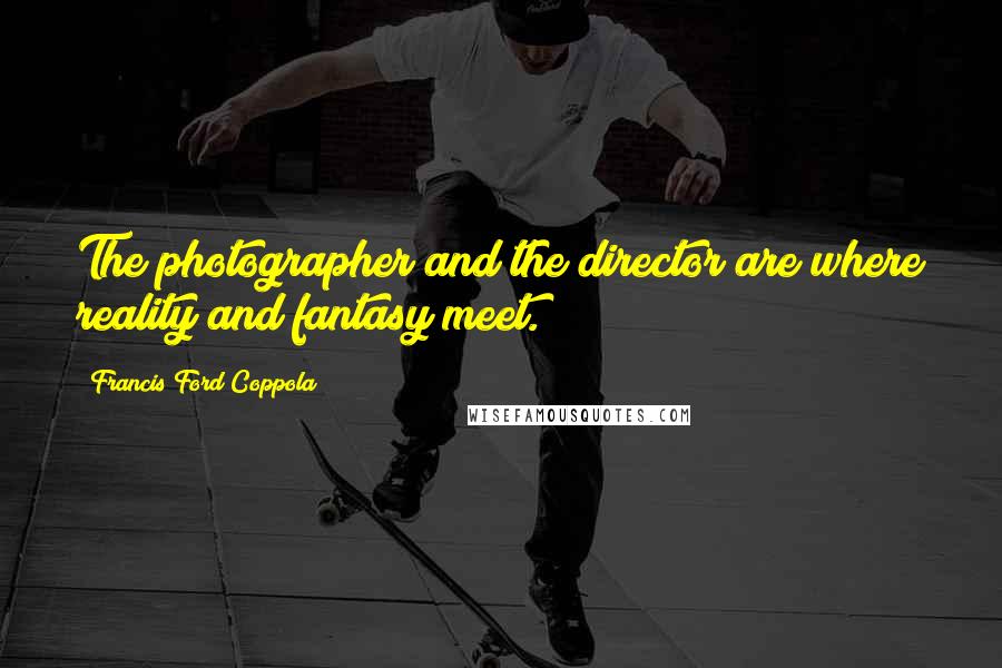 Francis Ford Coppola Quotes: The photographer and the director are where reality and fantasy meet.