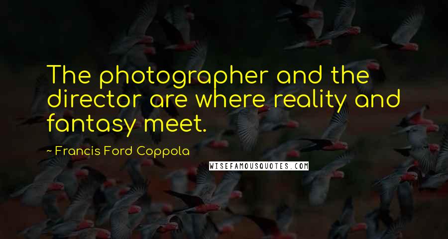 Francis Ford Coppola Quotes: The photographer and the director are where reality and fantasy meet.