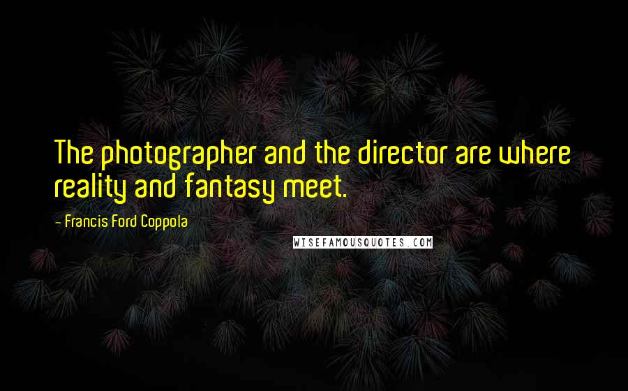Francis Ford Coppola Quotes: The photographer and the director are where reality and fantasy meet.