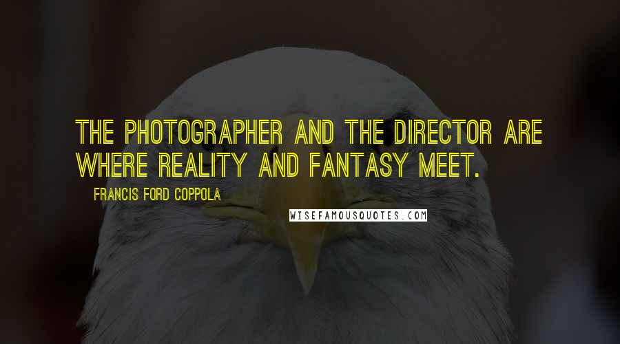 Francis Ford Coppola Quotes: The photographer and the director are where reality and fantasy meet.