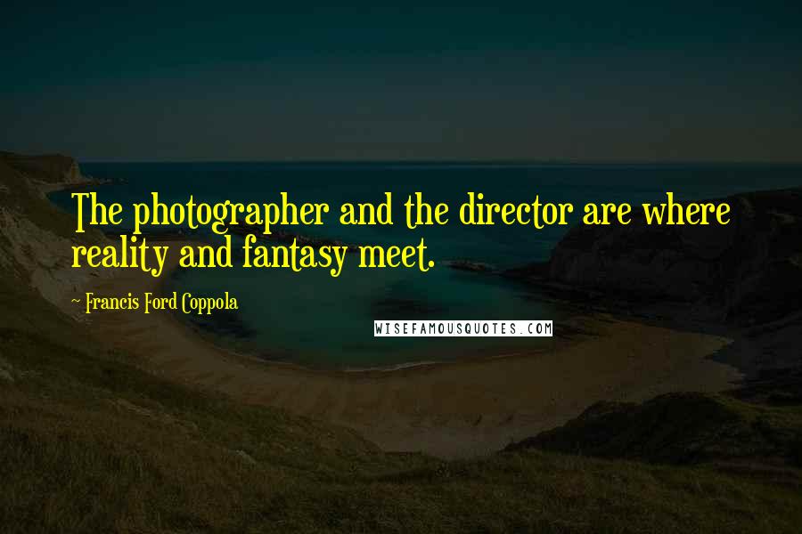 Francis Ford Coppola Quotes: The photographer and the director are where reality and fantasy meet.