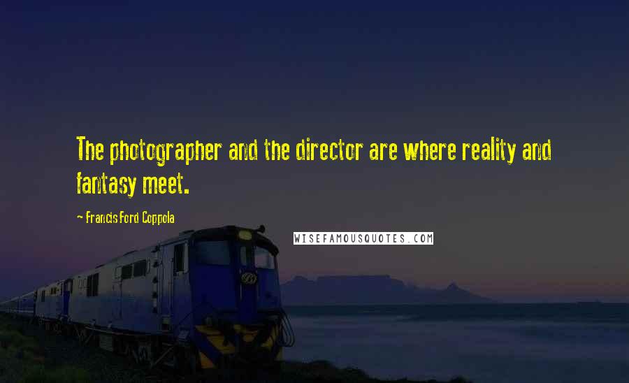 Francis Ford Coppola Quotes: The photographer and the director are where reality and fantasy meet.
