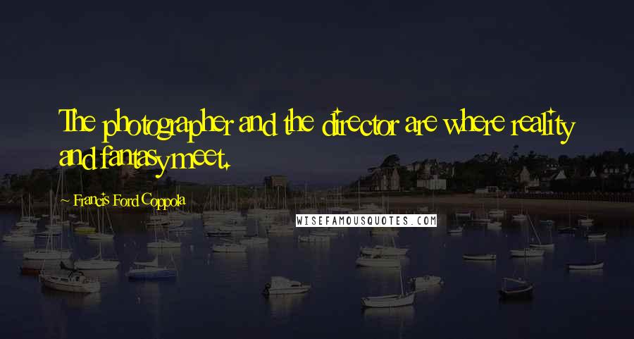 Francis Ford Coppola Quotes: The photographer and the director are where reality and fantasy meet.
