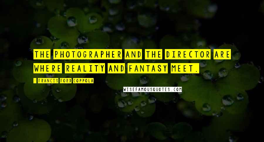 Francis Ford Coppola Quotes: The photographer and the director are where reality and fantasy meet.
