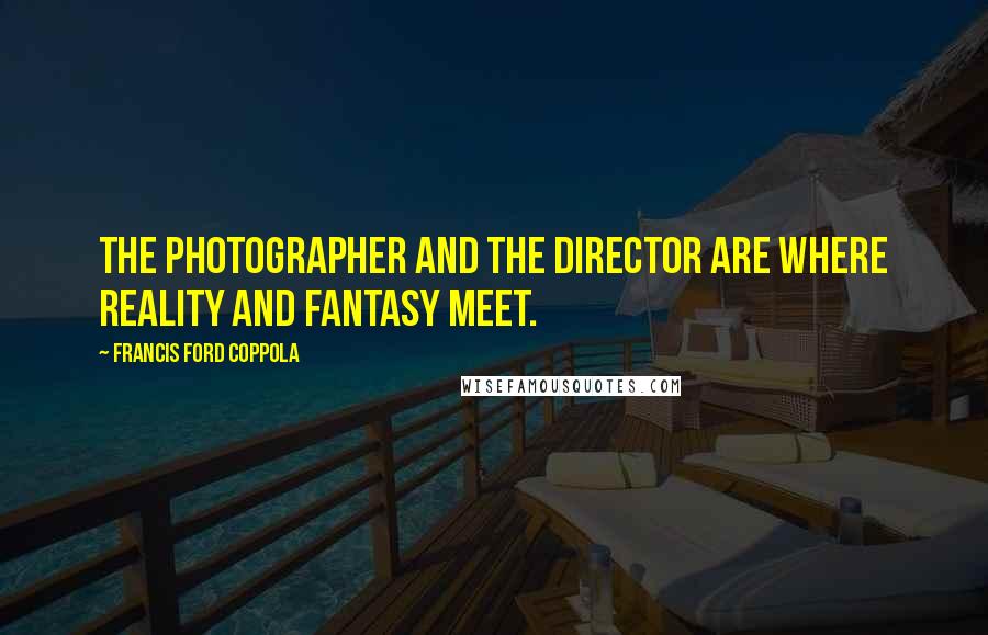 Francis Ford Coppola Quotes: The photographer and the director are where reality and fantasy meet.