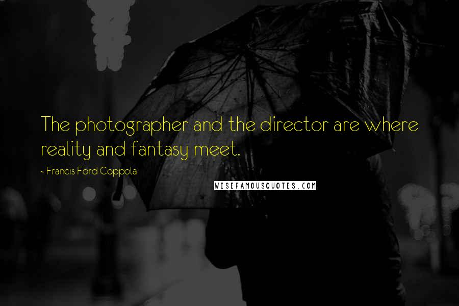 Francis Ford Coppola Quotes: The photographer and the director are where reality and fantasy meet.