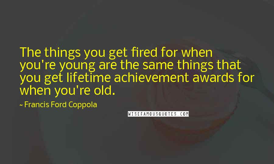 Francis Ford Coppola Quotes: The things you get fired for when you're young are the same things that you get lifetime achievement awards for when you're old.