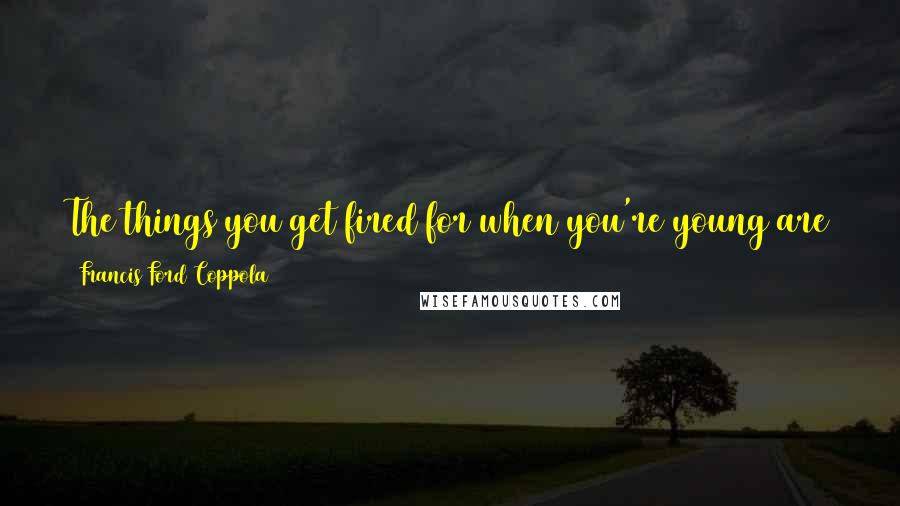 Francis Ford Coppola Quotes: The things you get fired for when you're young are the same things that you get lifetime achievement awards for when you're old.