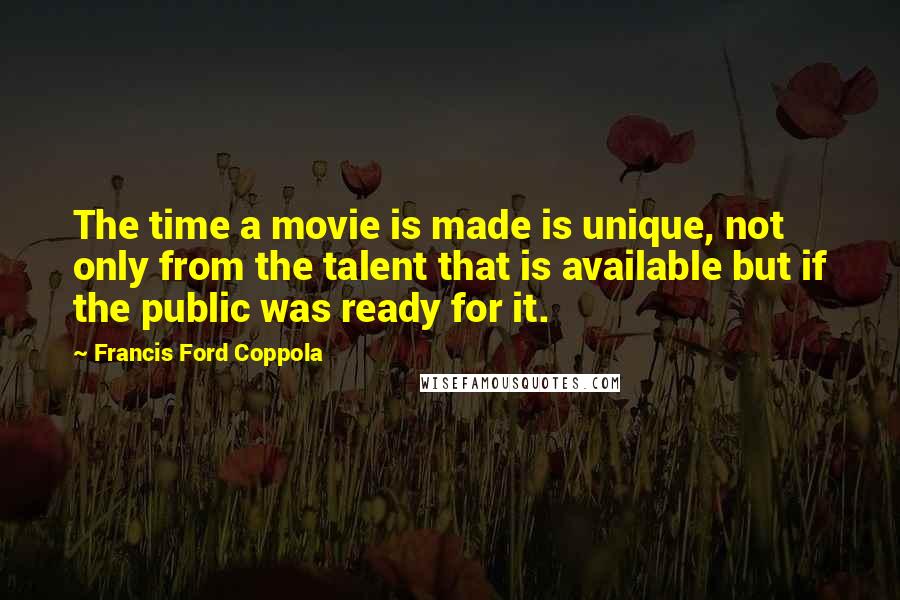 Francis Ford Coppola Quotes: The time a movie is made is unique, not only from the talent that is available but if the public was ready for it.