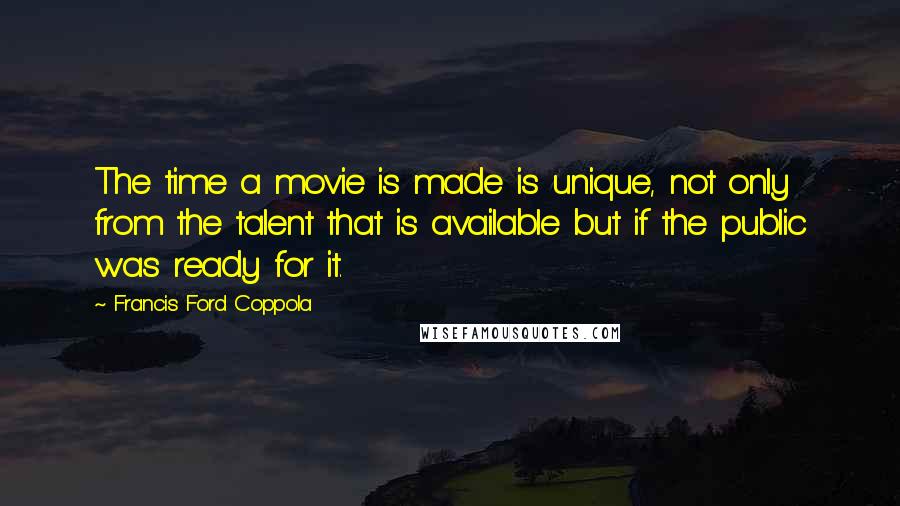 Francis Ford Coppola Quotes: The time a movie is made is unique, not only from the talent that is available but if the public was ready for it.