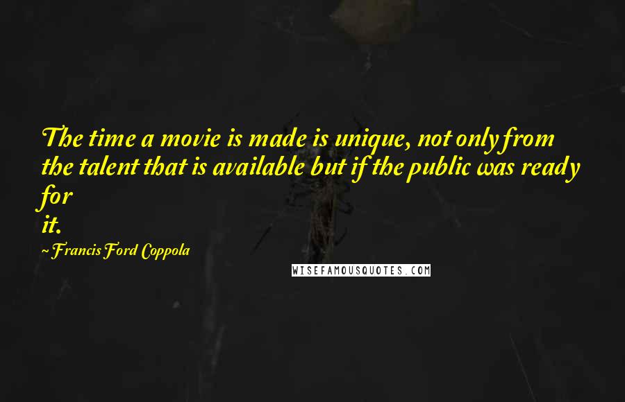 Francis Ford Coppola Quotes: The time a movie is made is unique, not only from the talent that is available but if the public was ready for it.