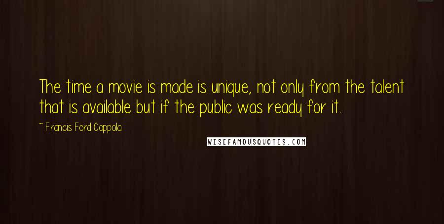 Francis Ford Coppola Quotes: The time a movie is made is unique, not only from the talent that is available but if the public was ready for it.