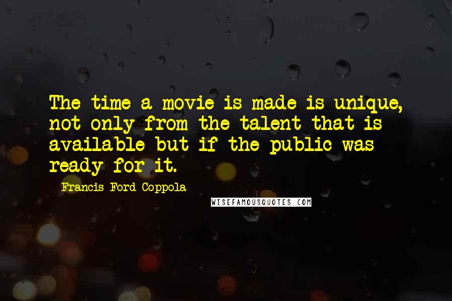 Francis Ford Coppola Quotes: The time a movie is made is unique, not only from the talent that is available but if the public was ready for it.