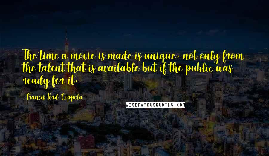 Francis Ford Coppola Quotes: The time a movie is made is unique, not only from the talent that is available but if the public was ready for it.