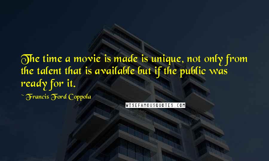 Francis Ford Coppola Quotes: The time a movie is made is unique, not only from the talent that is available but if the public was ready for it.