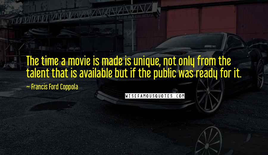 Francis Ford Coppola Quotes: The time a movie is made is unique, not only from the talent that is available but if the public was ready for it.