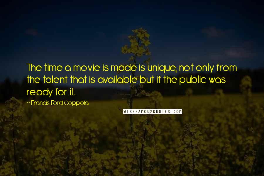 Francis Ford Coppola Quotes: The time a movie is made is unique, not only from the talent that is available but if the public was ready for it.