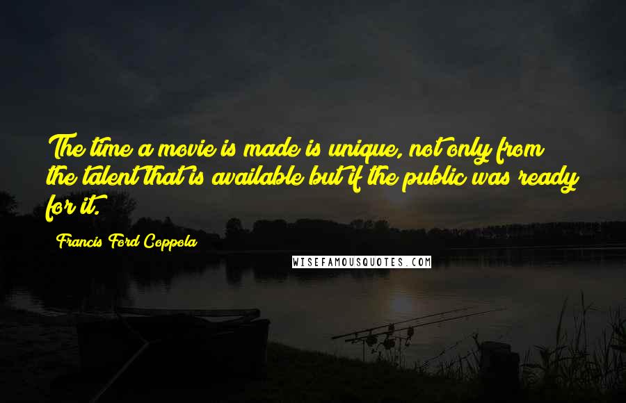 Francis Ford Coppola Quotes: The time a movie is made is unique, not only from the talent that is available but if the public was ready for it.