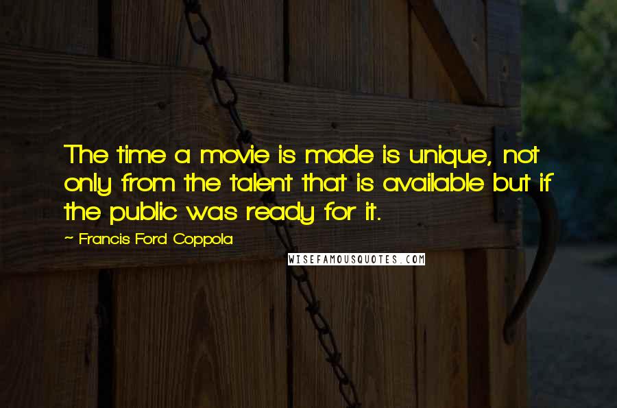 Francis Ford Coppola Quotes: The time a movie is made is unique, not only from the talent that is available but if the public was ready for it.