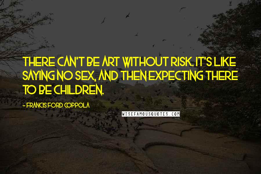 Francis Ford Coppola Quotes: There can't be art without risk. It's like saying No Sex, and then expecting there to be children.