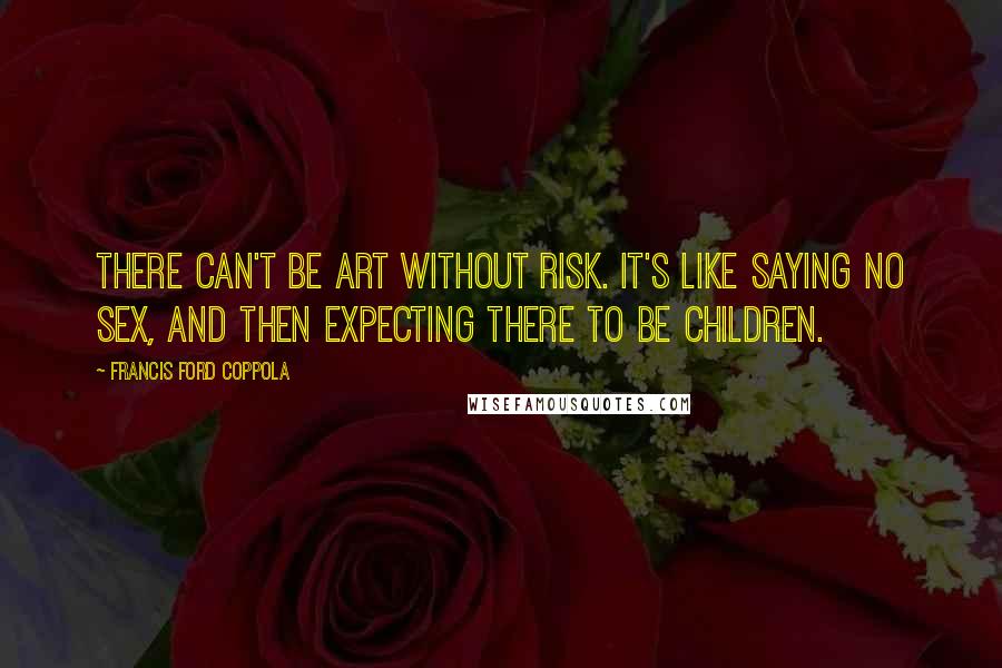 Francis Ford Coppola Quotes: There can't be art without risk. It's like saying No Sex, and then expecting there to be children.