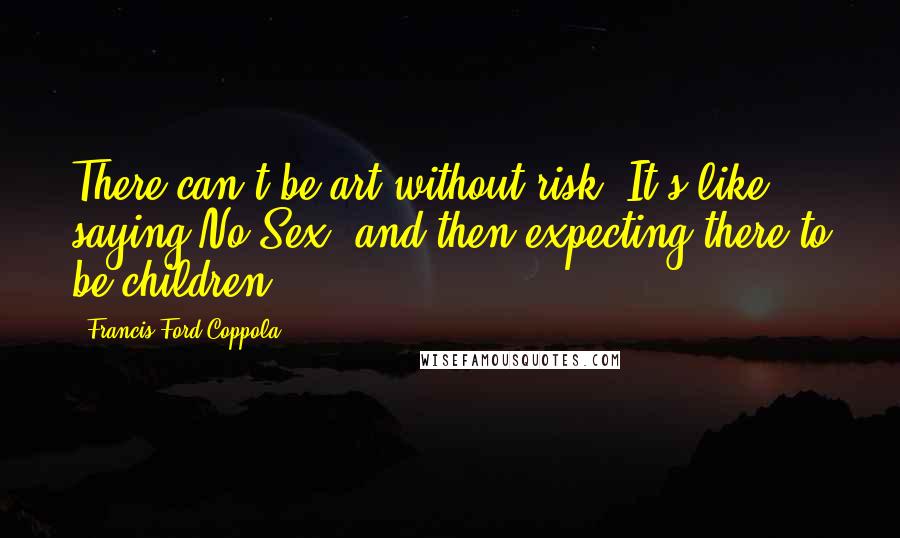 Francis Ford Coppola Quotes: There can't be art without risk. It's like saying No Sex, and then expecting there to be children.