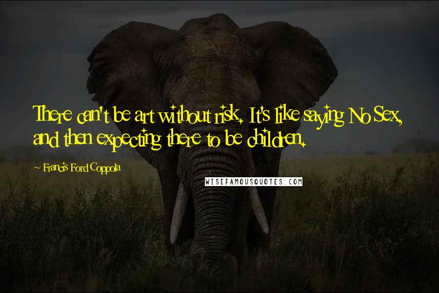 Francis Ford Coppola Quotes: There can't be art without risk. It's like saying No Sex, and then expecting there to be children.