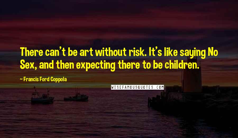 Francis Ford Coppola Quotes: There can't be art without risk. It's like saying No Sex, and then expecting there to be children.