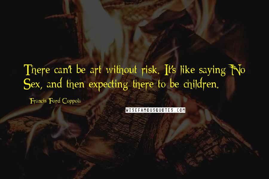 Francis Ford Coppola Quotes: There can't be art without risk. It's like saying No Sex, and then expecting there to be children.