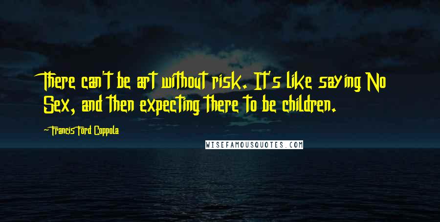 Francis Ford Coppola Quotes: There can't be art without risk. It's like saying No Sex, and then expecting there to be children.