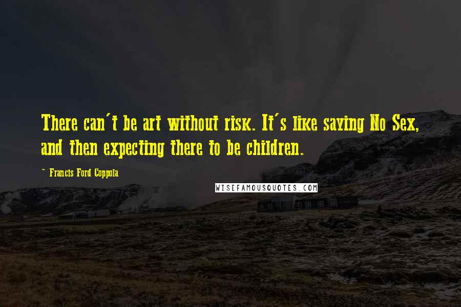 Francis Ford Coppola Quotes: There can't be art without risk. It's like saying No Sex, and then expecting there to be children.