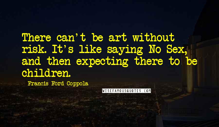 Francis Ford Coppola Quotes: There can't be art without risk. It's like saying No Sex, and then expecting there to be children.