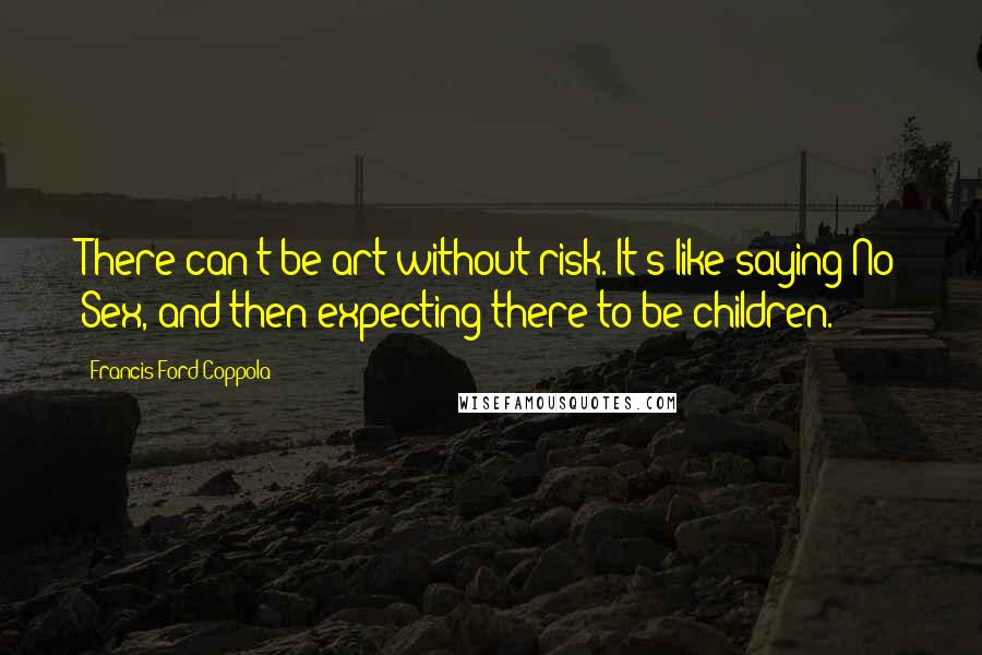 Francis Ford Coppola Quotes: There can't be art without risk. It's like saying No Sex, and then expecting there to be children.