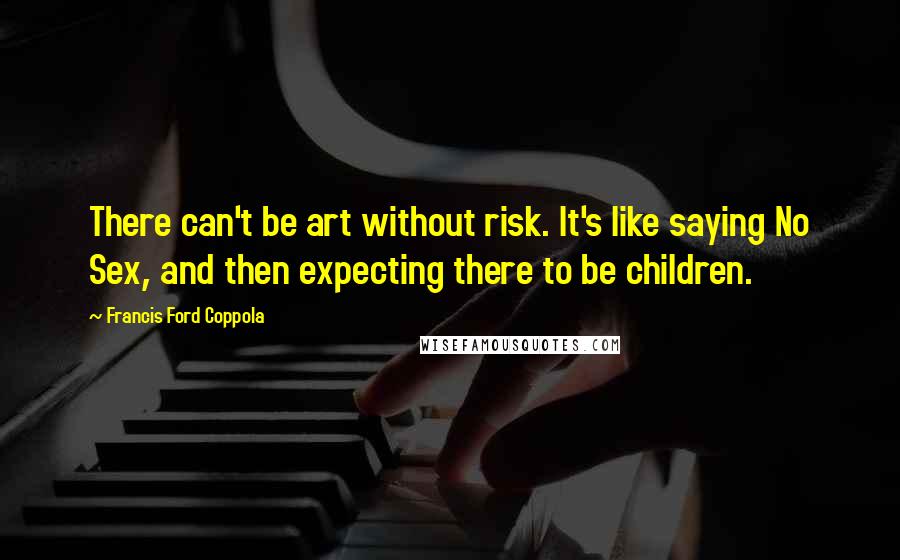 Francis Ford Coppola Quotes: There can't be art without risk. It's like saying No Sex, and then expecting there to be children.