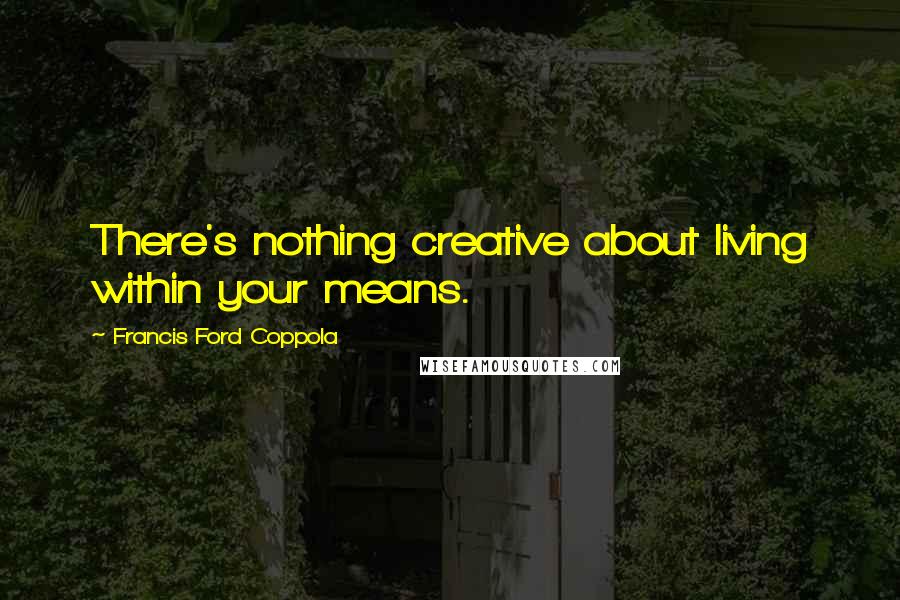 Francis Ford Coppola Quotes: There's nothing creative about living within your means.