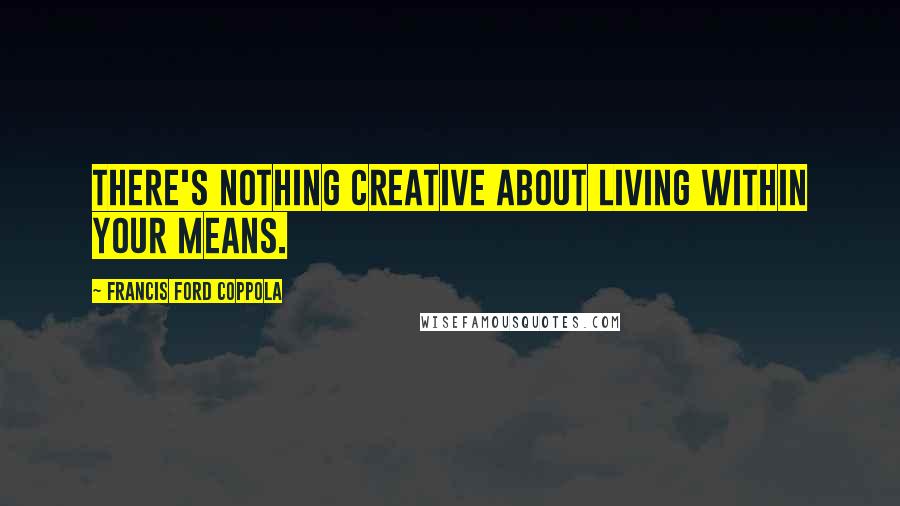 Francis Ford Coppola Quotes: There's nothing creative about living within your means.