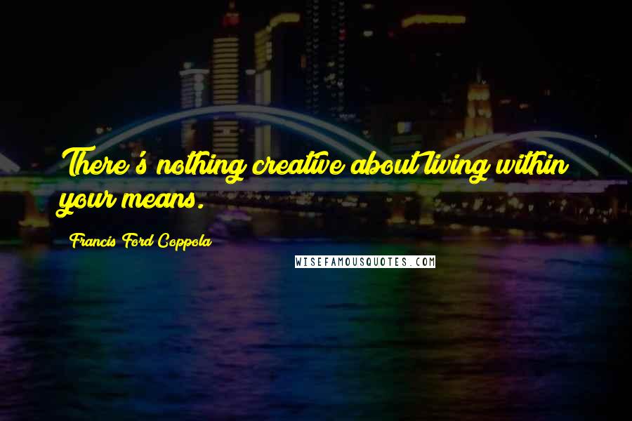 Francis Ford Coppola Quotes: There's nothing creative about living within your means.