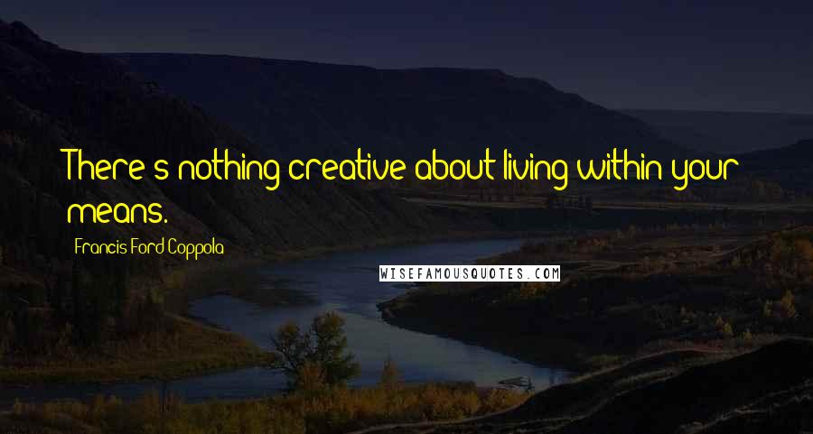 Francis Ford Coppola Quotes: There's nothing creative about living within your means.